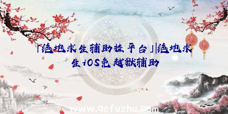 「绝地求生辅助挂平台」|绝地求生iOS免越狱辅助